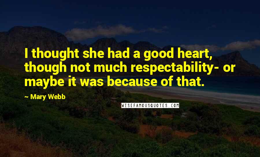 Mary Webb Quotes: I thought she had a good heart, though not much respectability- or maybe it was because of that.