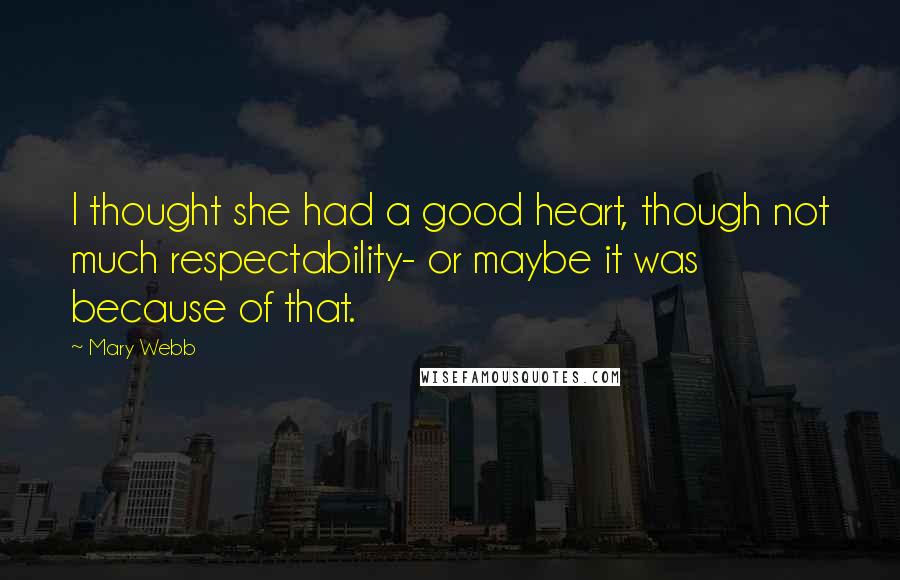Mary Webb Quotes: I thought she had a good heart, though not much respectability- or maybe it was because of that.