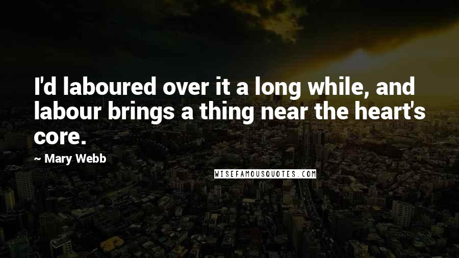 Mary Webb Quotes: I'd laboured over it a long while, and labour brings a thing near the heart's core.