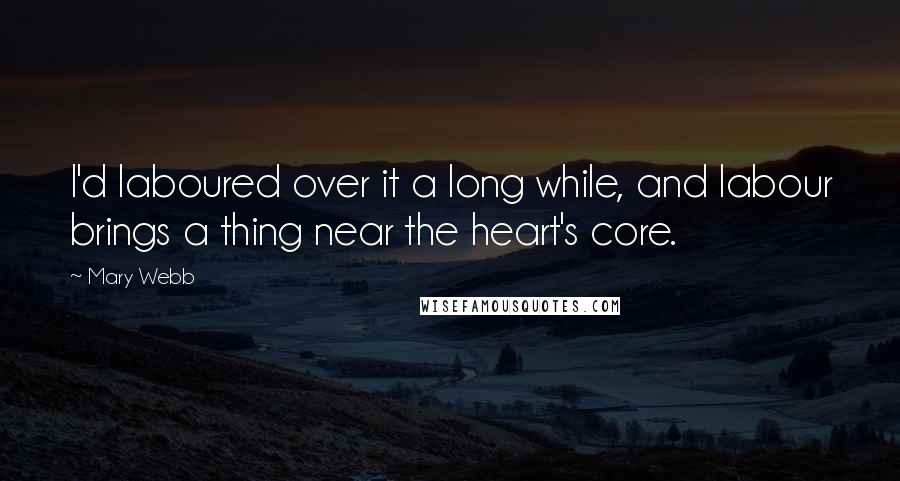 Mary Webb Quotes: I'd laboured over it a long while, and labour brings a thing near the heart's core.