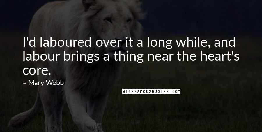 Mary Webb Quotes: I'd laboured over it a long while, and labour brings a thing near the heart's core.