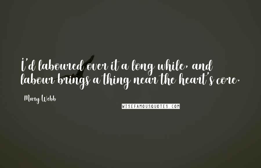 Mary Webb Quotes: I'd laboured over it a long while, and labour brings a thing near the heart's core.