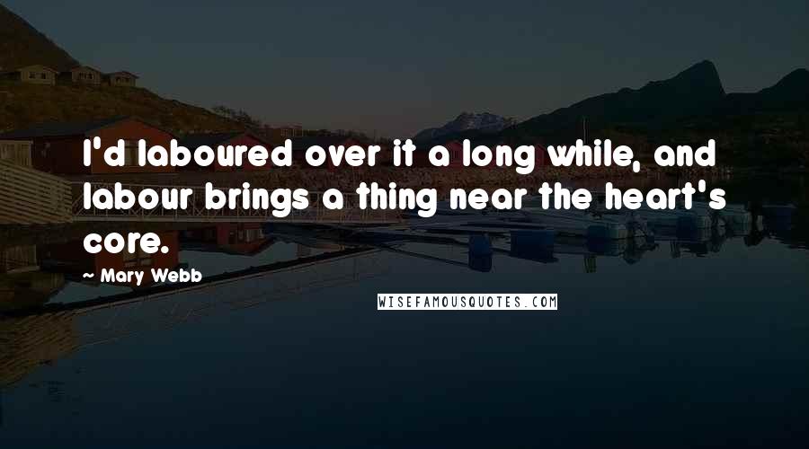 Mary Webb Quotes: I'd laboured over it a long while, and labour brings a thing near the heart's core.