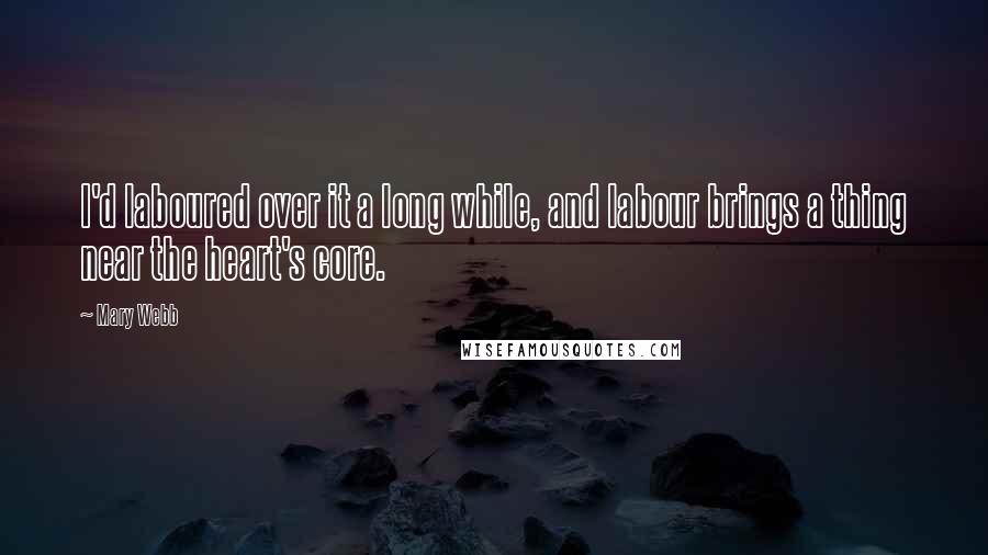 Mary Webb Quotes: I'd laboured over it a long while, and labour brings a thing near the heart's core.