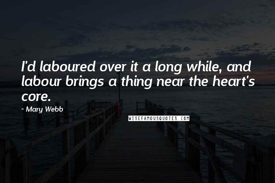 Mary Webb Quotes: I'd laboured over it a long while, and labour brings a thing near the heart's core.
