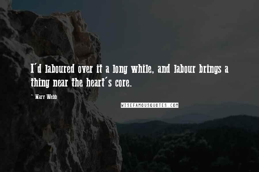 Mary Webb Quotes: I'd laboured over it a long while, and labour brings a thing near the heart's core.