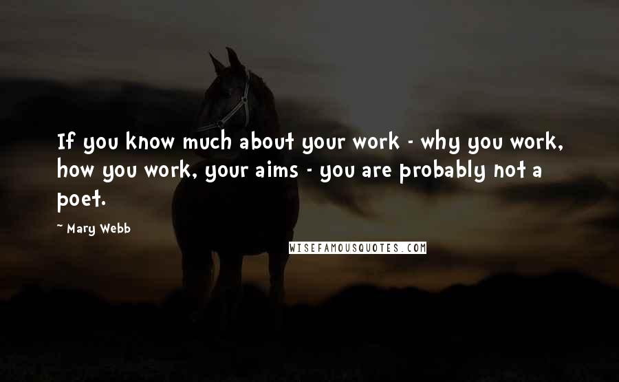 Mary Webb Quotes: If you know much about your work - why you work, how you work, your aims - you are probably not a poet.