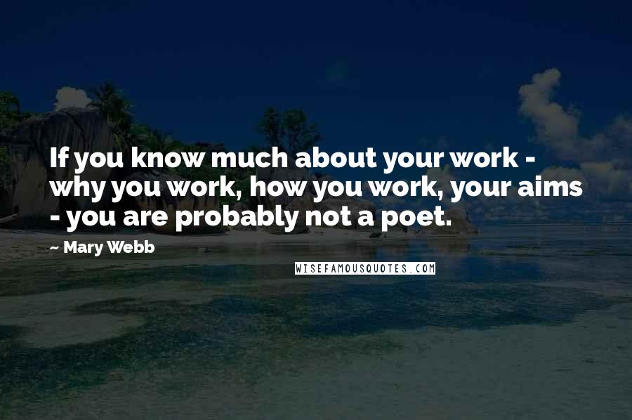Mary Webb Quotes: If you know much about your work - why you work, how you work, your aims - you are probably not a poet.