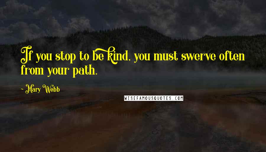 Mary Webb Quotes: If you stop to be kind, you must swerve often from your path.