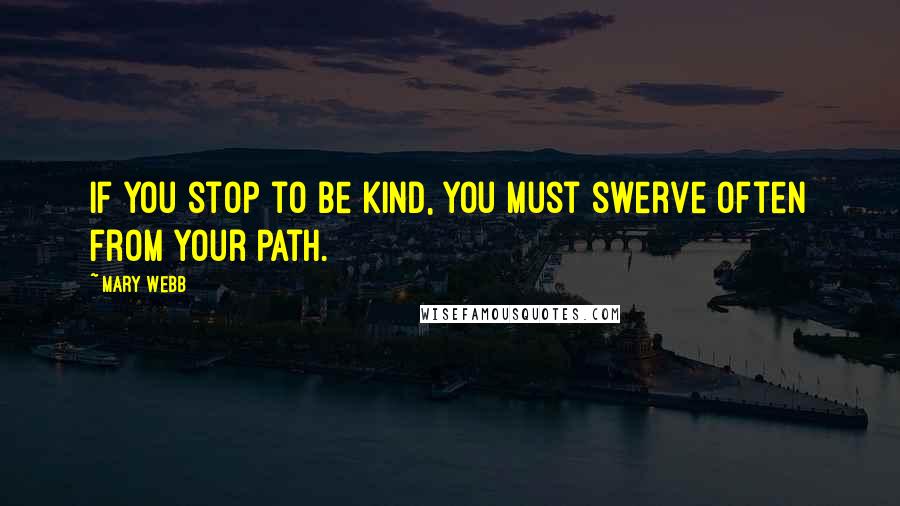 Mary Webb Quotes: If you stop to be kind, you must swerve often from your path.