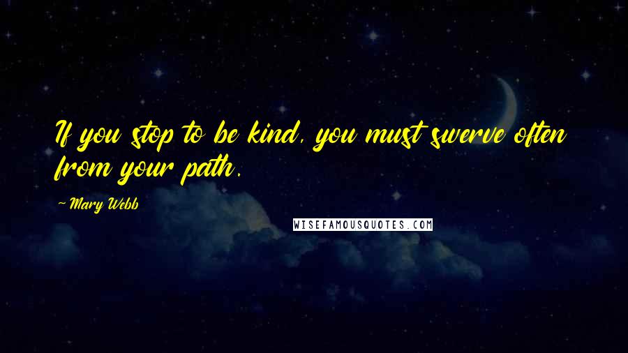 Mary Webb Quotes: If you stop to be kind, you must swerve often from your path.