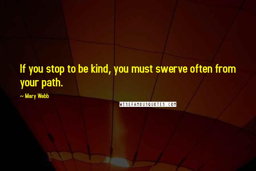 Mary Webb Quotes: If you stop to be kind, you must swerve often from your path.