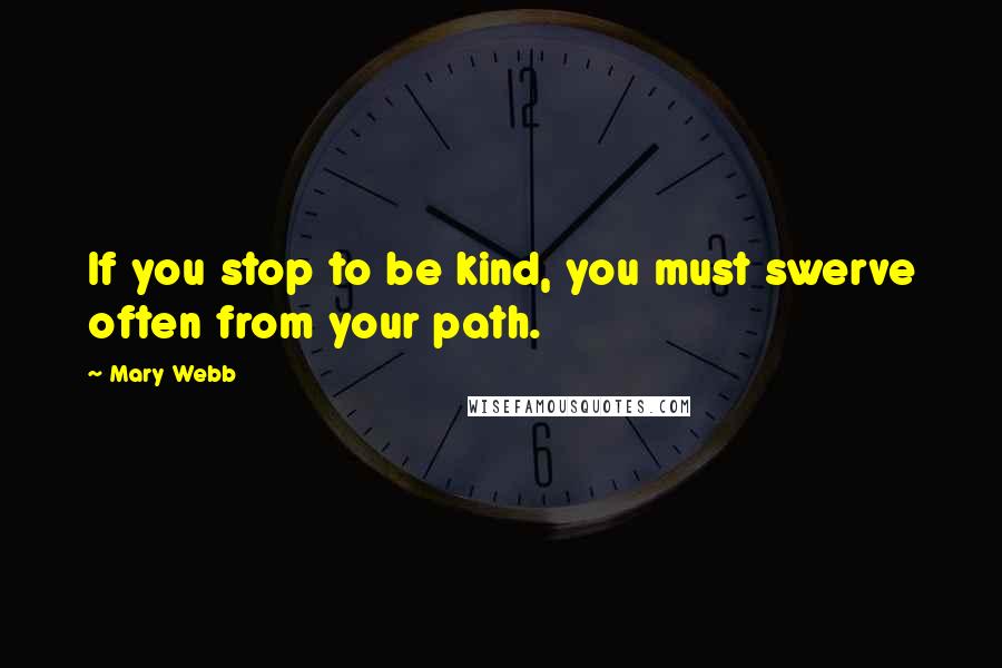 Mary Webb Quotes: If you stop to be kind, you must swerve often from your path.