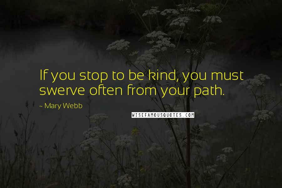 Mary Webb Quotes: If you stop to be kind, you must swerve often from your path.