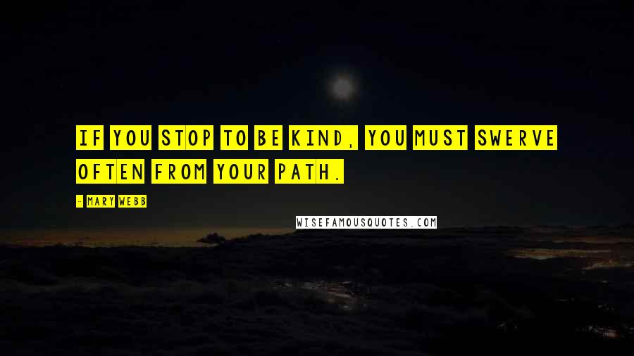 Mary Webb Quotes: If you stop to be kind, you must swerve often from your path.
