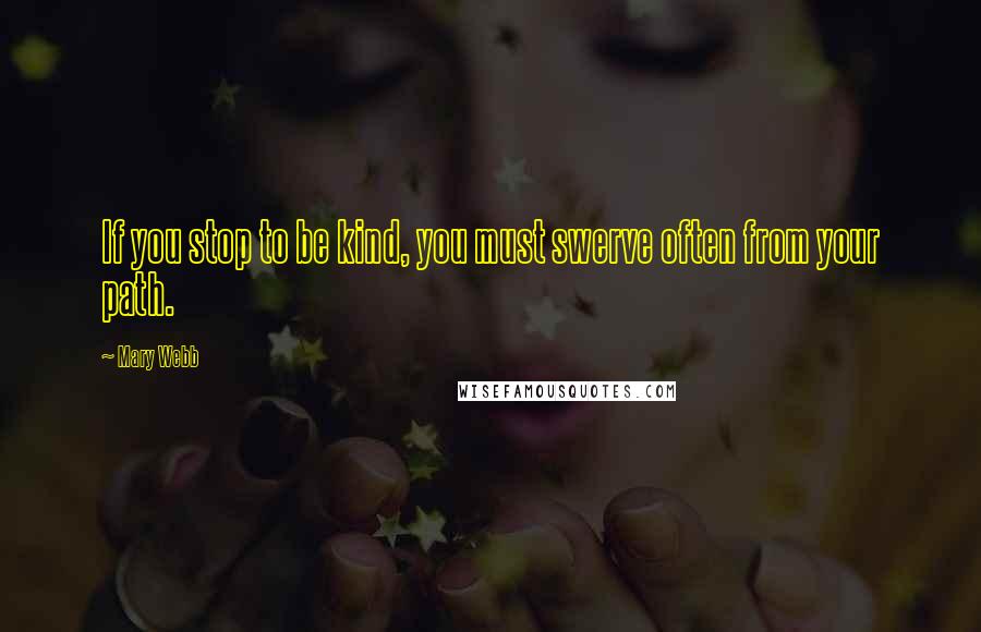 Mary Webb Quotes: If you stop to be kind, you must swerve often from your path.