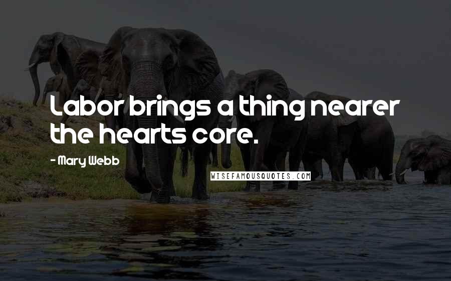 Mary Webb Quotes: Labor brings a thing nearer the hearts core.