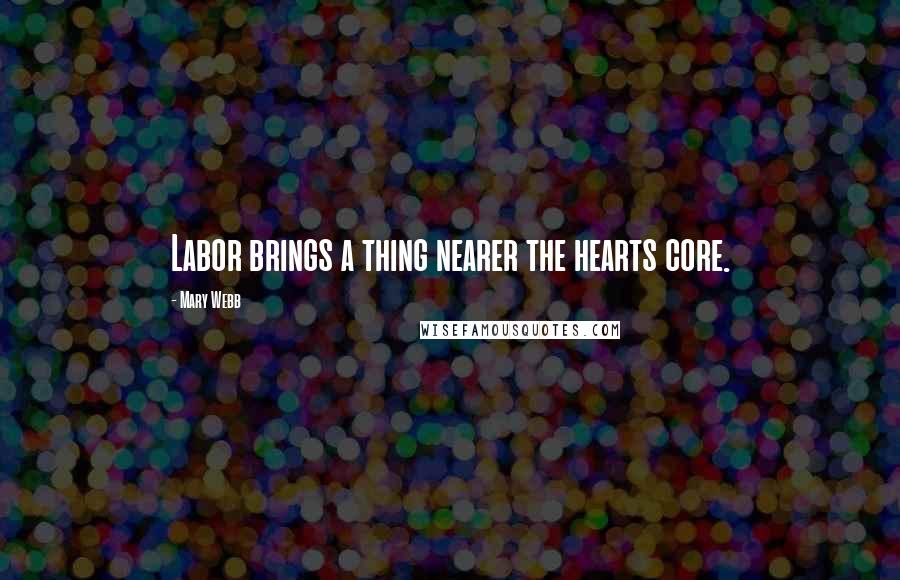 Mary Webb Quotes: Labor brings a thing nearer the hearts core.