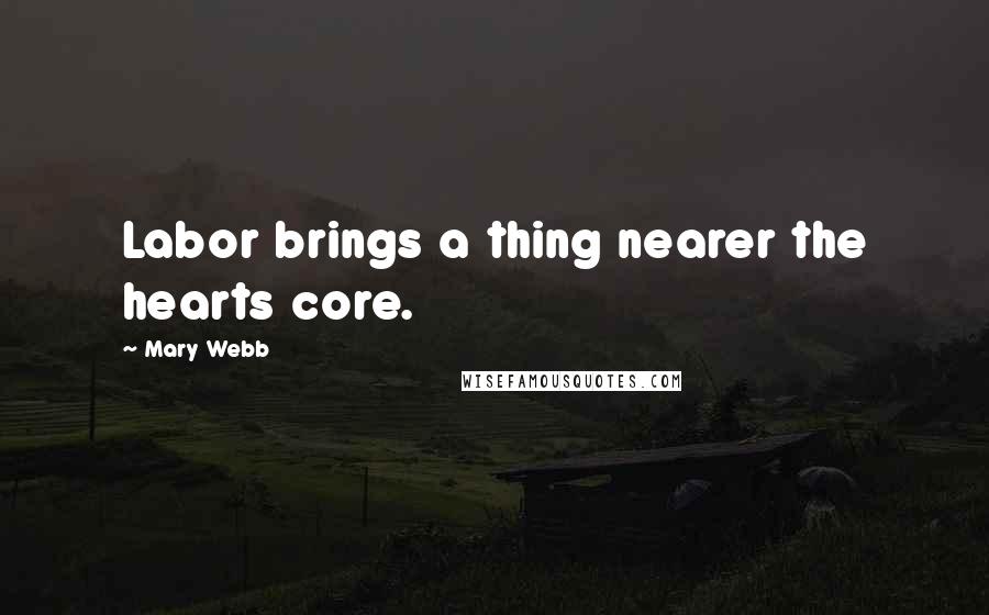 Mary Webb Quotes: Labor brings a thing nearer the hearts core.