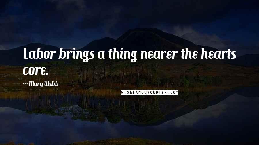 Mary Webb Quotes: Labor brings a thing nearer the hearts core.