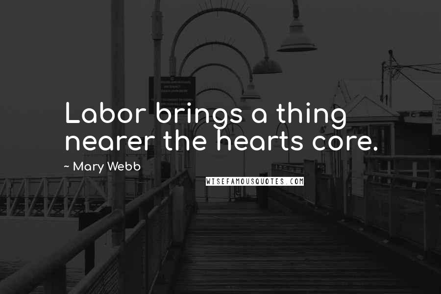 Mary Webb Quotes: Labor brings a thing nearer the hearts core.