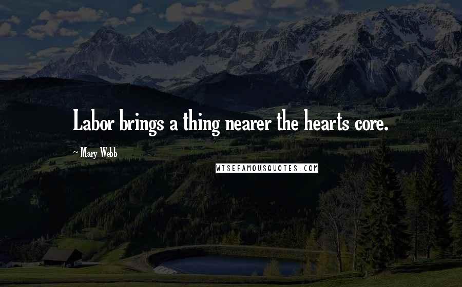 Mary Webb Quotes: Labor brings a thing nearer the hearts core.