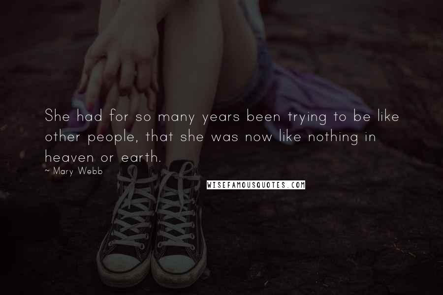 Mary Webb Quotes: She had for so many years been trying to be like other people, that she was now like nothing in heaven or earth.