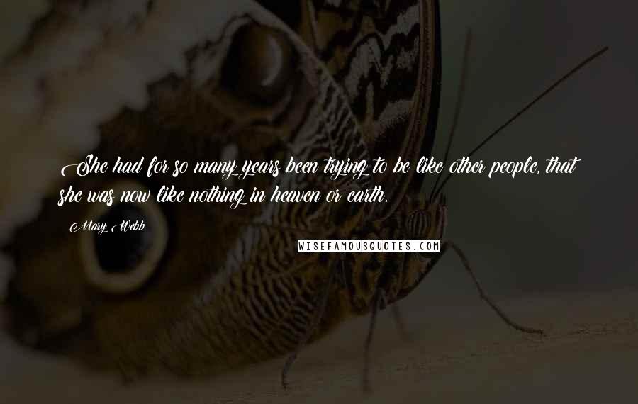 Mary Webb Quotes: She had for so many years been trying to be like other people, that she was now like nothing in heaven or earth.