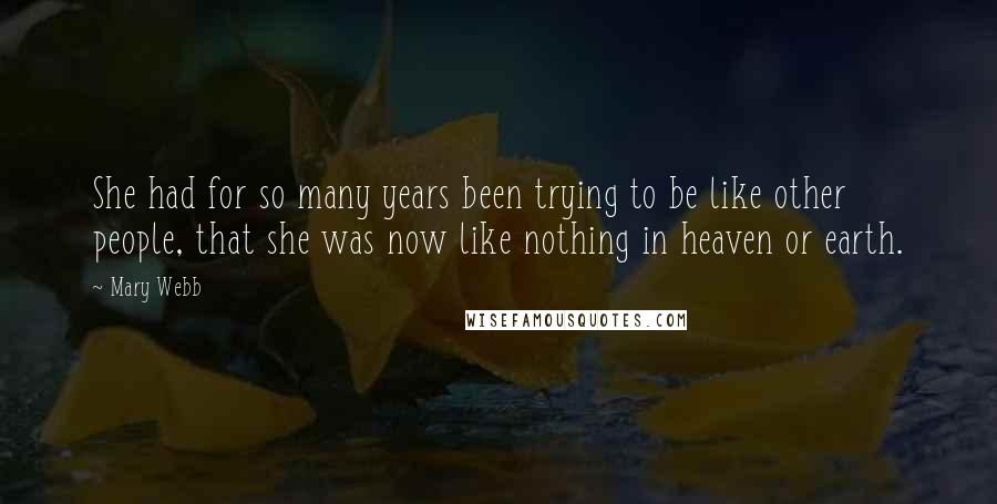 Mary Webb Quotes: She had for so many years been trying to be like other people, that she was now like nothing in heaven or earth.