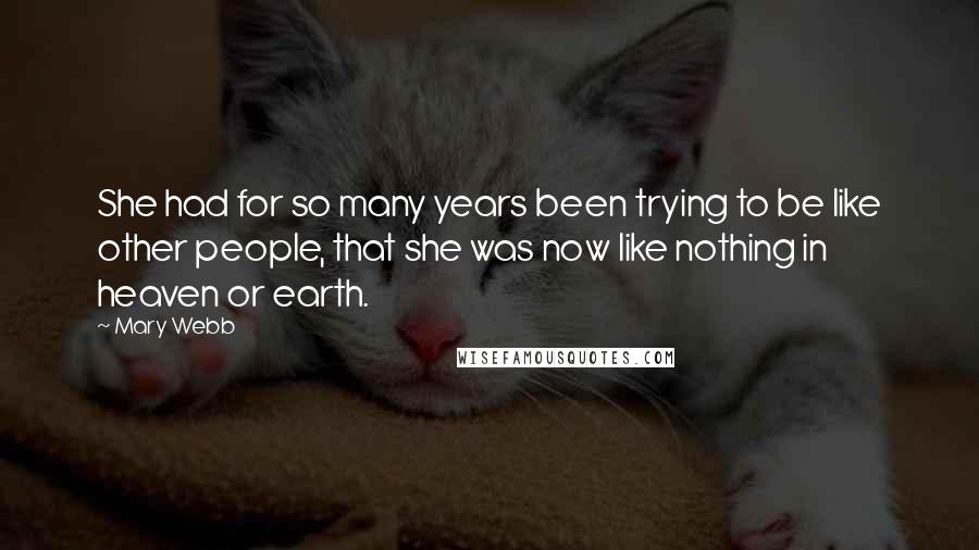 Mary Webb Quotes: She had for so many years been trying to be like other people, that she was now like nothing in heaven or earth.