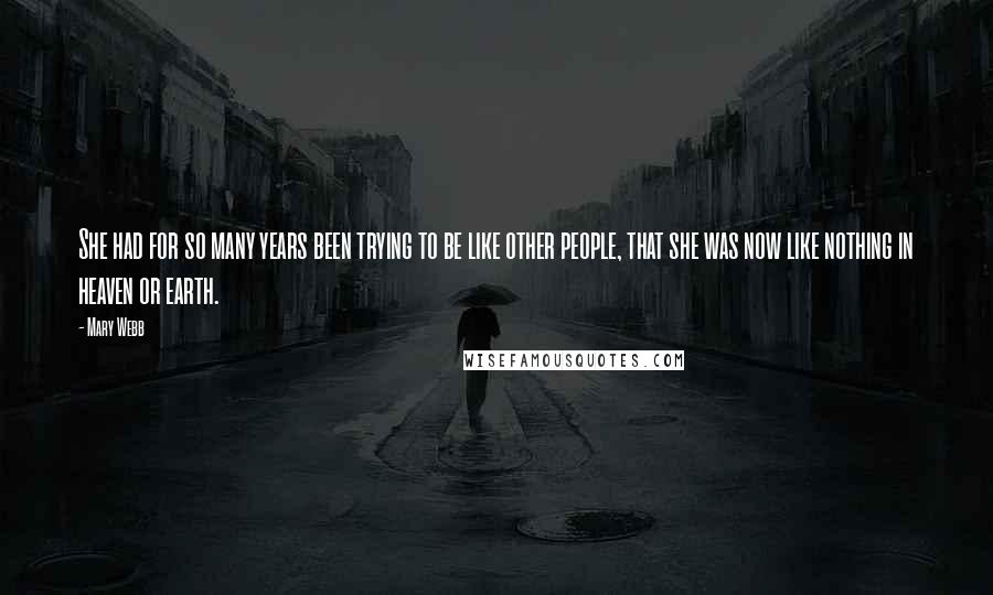 Mary Webb Quotes: She had for so many years been trying to be like other people, that she was now like nothing in heaven or earth.