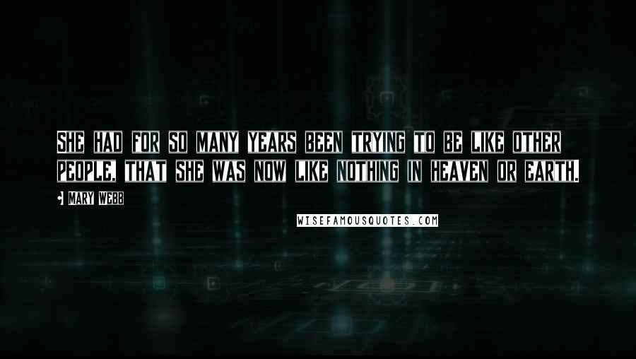 Mary Webb Quotes: She had for so many years been trying to be like other people, that she was now like nothing in heaven or earth.