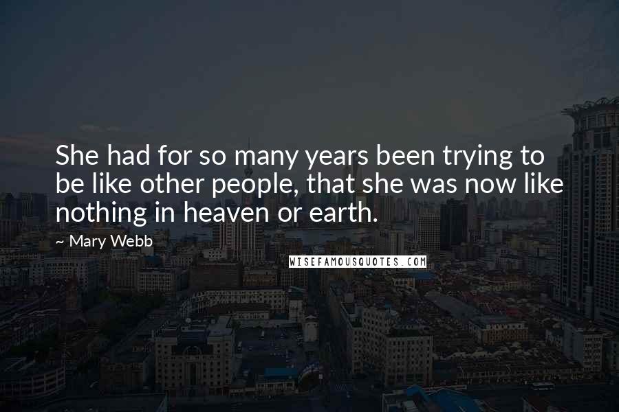 Mary Webb Quotes: She had for so many years been trying to be like other people, that she was now like nothing in heaven or earth.