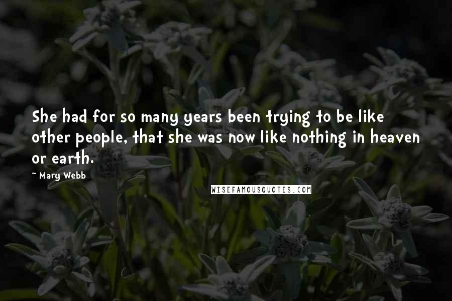 Mary Webb Quotes: She had for so many years been trying to be like other people, that she was now like nothing in heaven or earth.