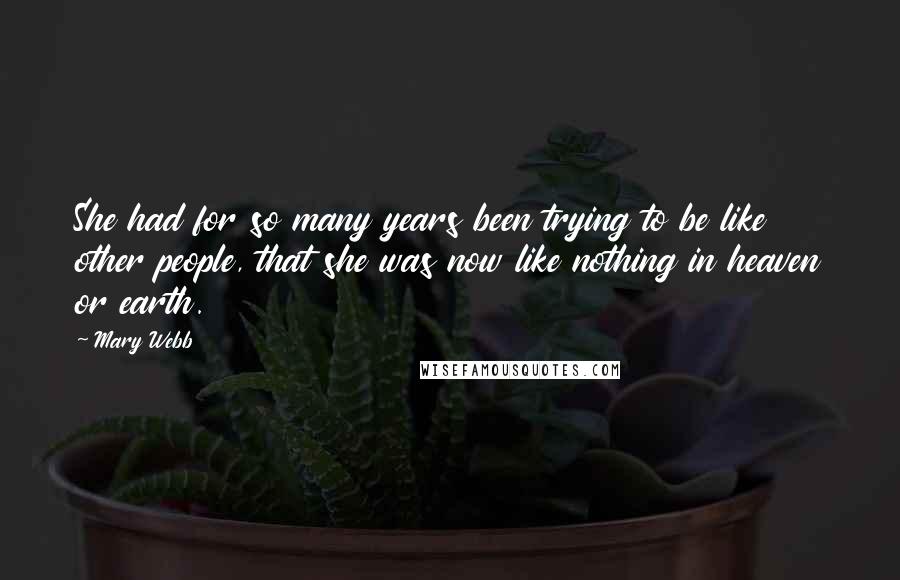 Mary Webb Quotes: She had for so many years been trying to be like other people, that she was now like nothing in heaven or earth.