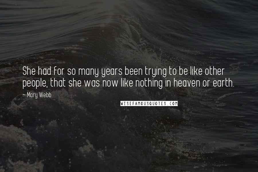 Mary Webb Quotes: She had for so many years been trying to be like other people, that she was now like nothing in heaven or earth.