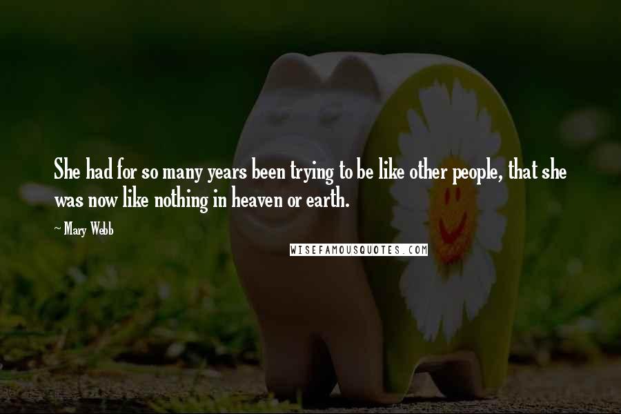 Mary Webb Quotes: She had for so many years been trying to be like other people, that she was now like nothing in heaven or earth.