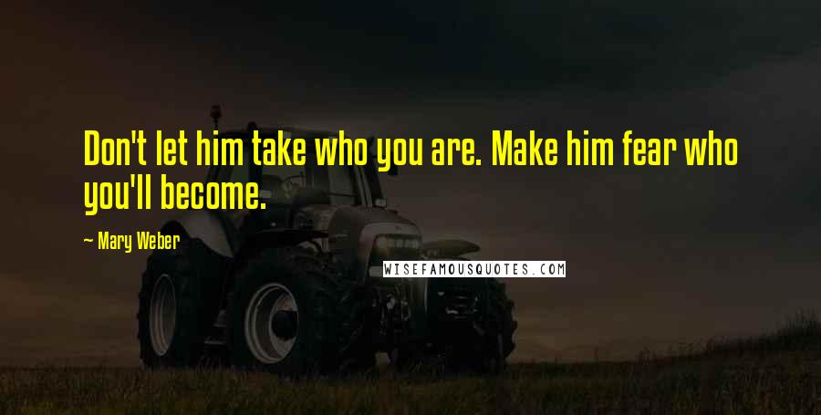 Mary Weber Quotes: Don't let him take who you are. Make him fear who you'll become.