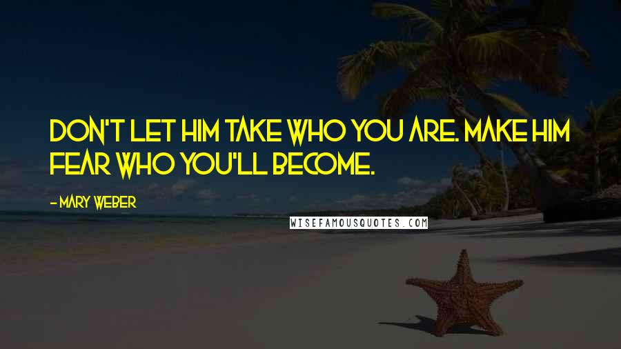 Mary Weber Quotes: Don't let him take who you are. Make him fear who you'll become.