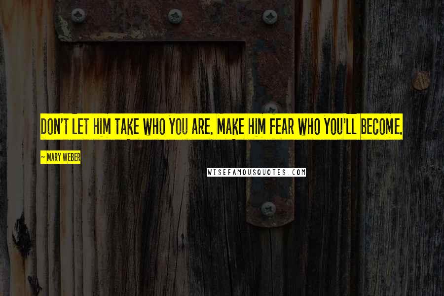 Mary Weber Quotes: Don't let him take who you are. Make him fear who you'll become.