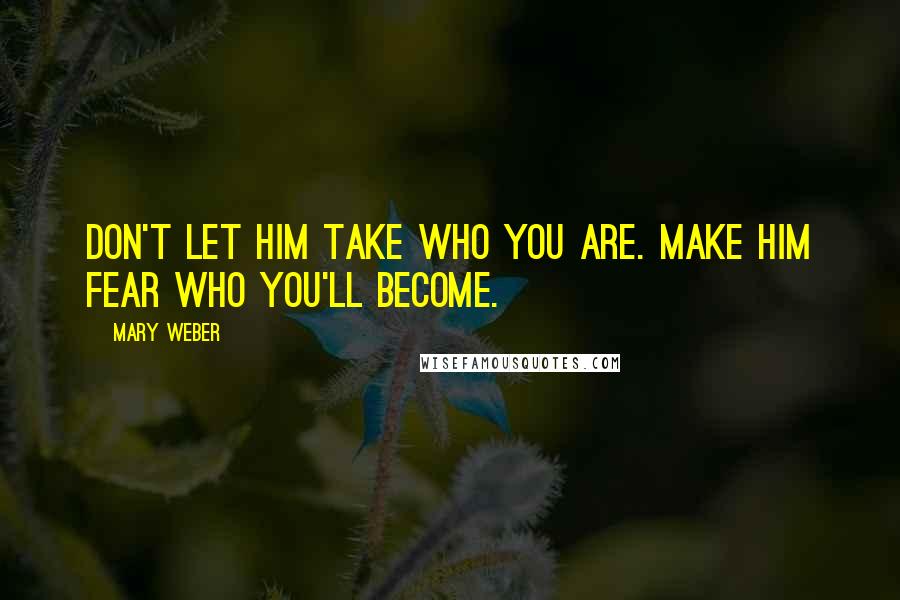 Mary Weber Quotes: Don't let him take who you are. Make him fear who you'll become.