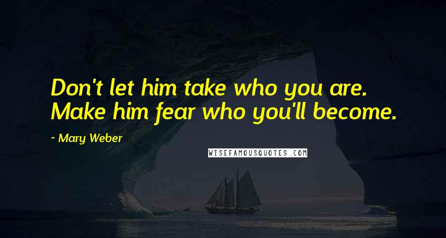 Mary Weber Quotes: Don't let him take who you are. Make him fear who you'll become.