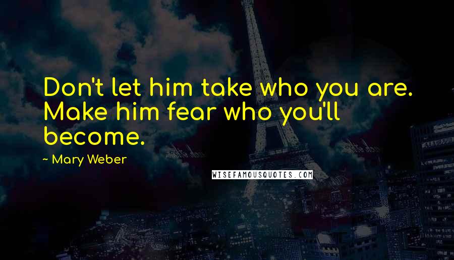 Mary Weber Quotes: Don't let him take who you are. Make him fear who you'll become.