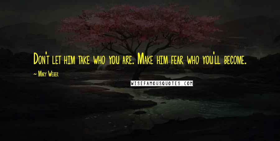 Mary Weber Quotes: Don't let him take who you are. Make him fear who you'll become.