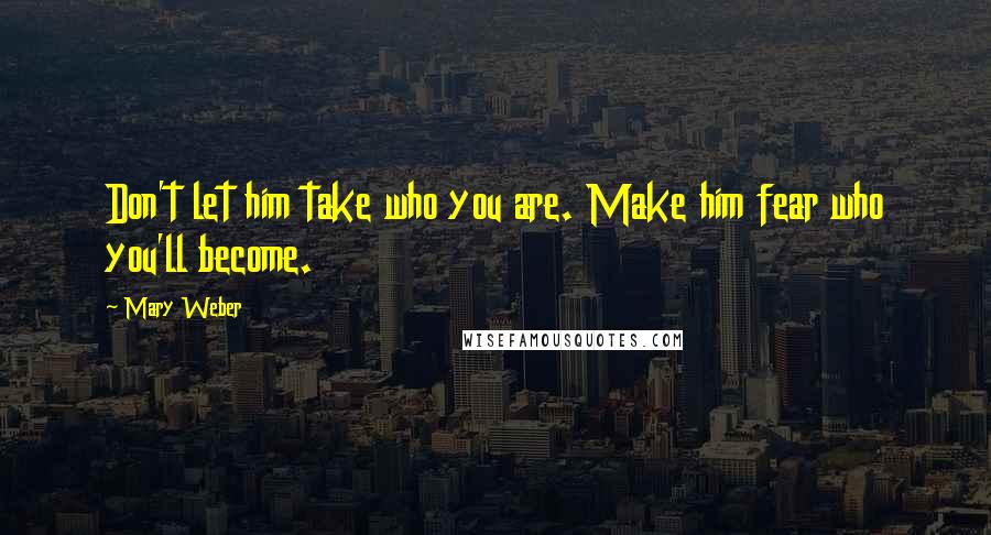 Mary Weber Quotes: Don't let him take who you are. Make him fear who you'll become.