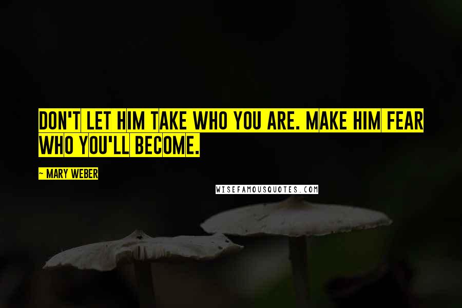 Mary Weber Quotes: Don't let him take who you are. Make him fear who you'll become.