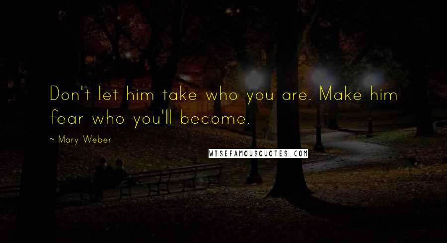 Mary Weber Quotes: Don't let him take who you are. Make him fear who you'll become.