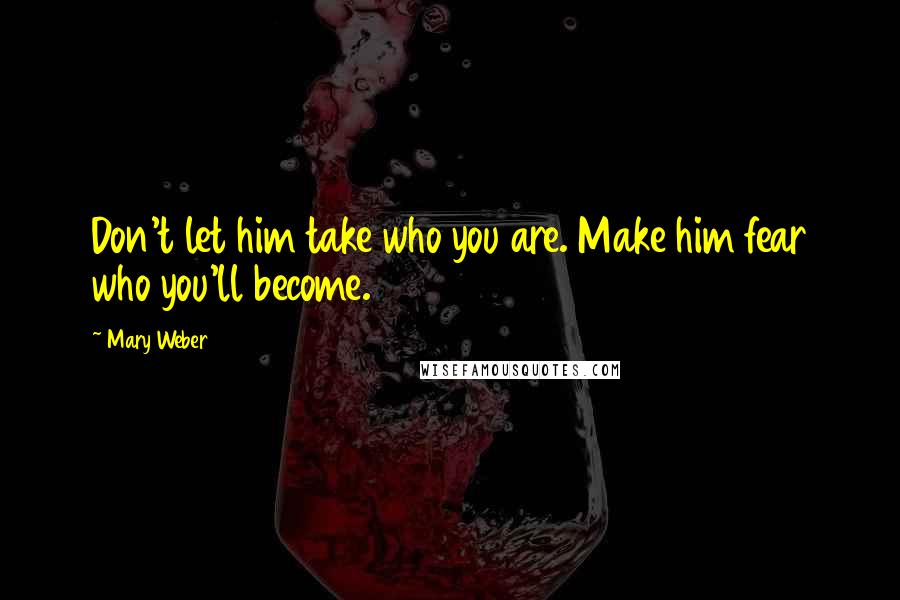 Mary Weber Quotes: Don't let him take who you are. Make him fear who you'll become.