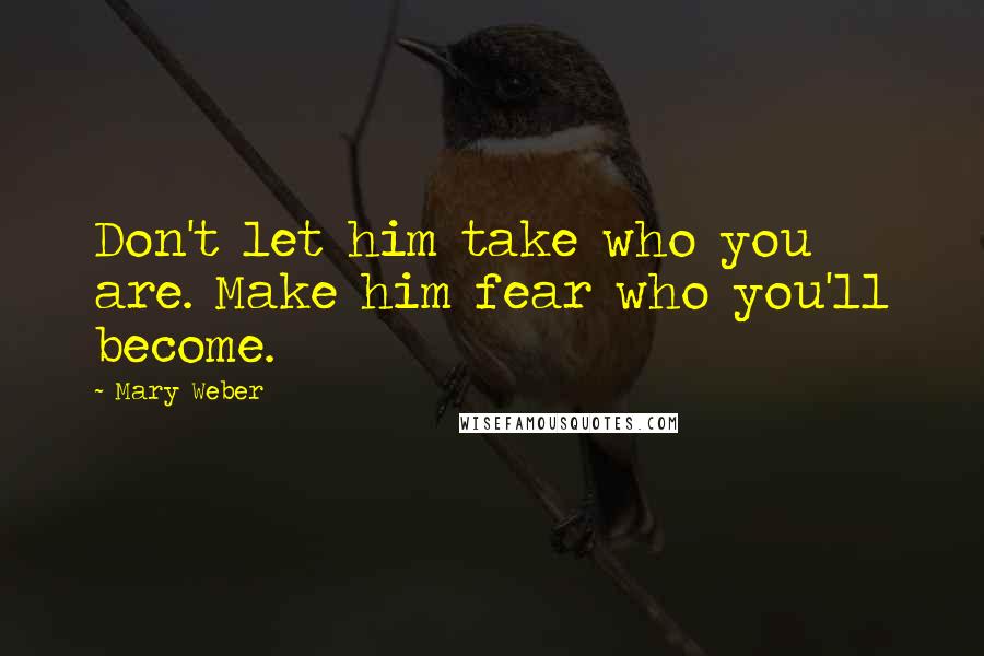 Mary Weber Quotes: Don't let him take who you are. Make him fear who you'll become.