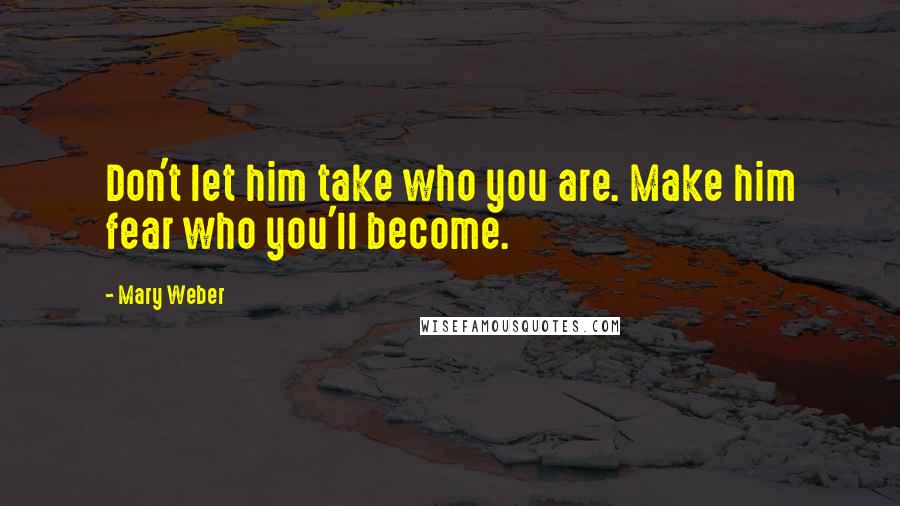 Mary Weber Quotes: Don't let him take who you are. Make him fear who you'll become.